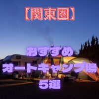 【関東圏】おすすめ「オートキャンプ場 5選」を発表いたします！！