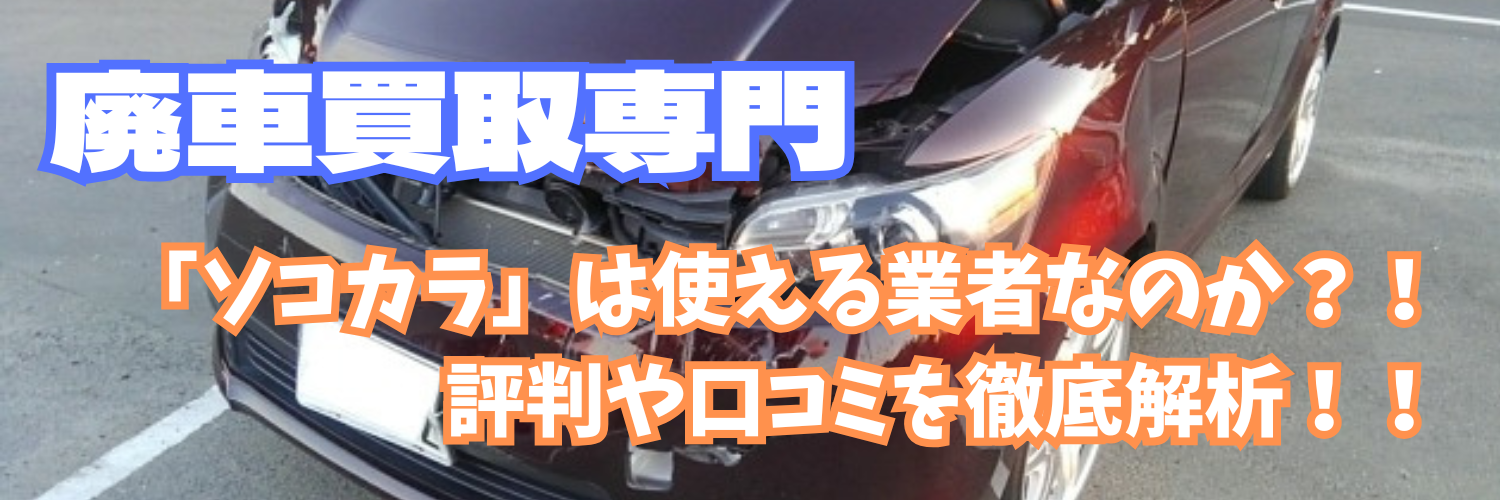 【廃車買取専門】「ソコカラ」は使える業者なのか？評判や口コミなどを解析！！